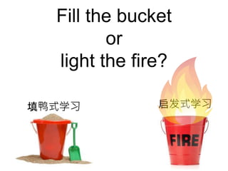 Fill the bucket
or
light the fire?
启发式学习填鸭式学习
 