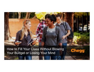 Confidential Material – Chegg Inc. © 2005 - 2015. All Rights Reserved.
1
How to Fill Your Class Without Blowing
Your Budget or Losing Your Mind
 