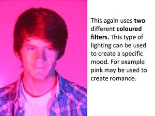 This again uses two different coloured filters. This type of lighting can be used to create a specific mood. For example pink may be used to create romance.