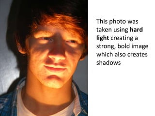 This photo was taken using hard light creating a strong, bold image which also creates shadows