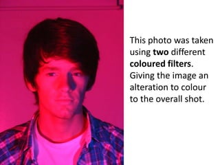 This photo was taken using two different coloured filters. Giving the image an alteration to colour to the overall shot.