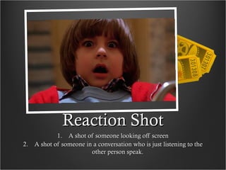 Reaction ShotReaction Shot
1.1. A shot of someone looking off screenA shot of someone looking off screen
2.2. A shot of someone in a conversation who is just listening to theA shot of someone in a conversation who is just listening to the
other person speak.other person speak.
 