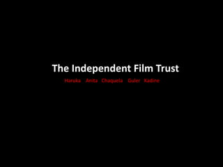 The Independent Film Trust
  Haruka Anita Chaquela Guler Kadine
 
