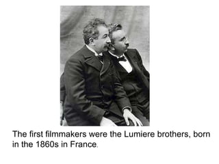 The first filmmakers were the Lumiere brothers, born
in the 1860s in France.
 