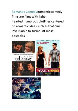 Romantic Comedy:romantic comedy
films are films with light-
hearted,humorous plotlines,cantered
on romantic ideas such as that true
love is able to surmount most
obstacles.
 