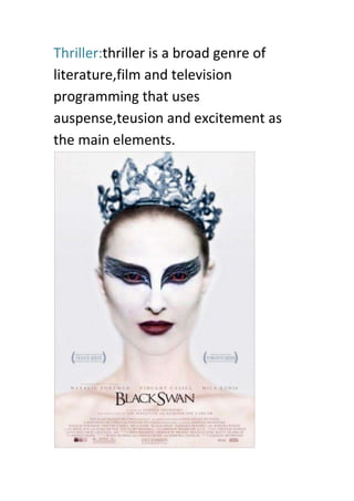 Thriller:thriller is a broad genre of
literature,film and television
programming that uses
auspense,teusion and excitement as
the main elements.
 