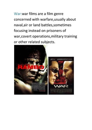 War:war films are a film genre
concerned with warfare,usually about
naval,air or land battles,sometimes
focusing instead on prisoners of
war,covert operations,military training
or other related subjects.
 