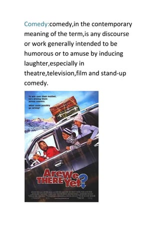 Comedy:comedy,in the contemporary
meaning of the term,is any discourse
or work generally intended to be
humorous or to amuse by inducing
laughter,especially in
theatre,television,film and stand-up
comedy.
 