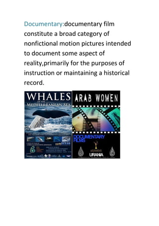 Documentary:documentary film
constitute a broad category of
nonfictional motion pictures intended
to document some aspect of
reality,primarily for the purposes of
instruction or maintaining a historical
record.
 