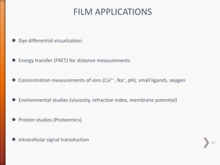 FILM APPLICATIONS
 Dye differential visualization.
 Energy transfer (FRET) for distance measurements
 Concentration measurements of ions (Ca2+ , Na+, pH), small ligands, oxygen
 Environmental studies (viscosity, refractive index, membrane potential)
 Protein studies (Proteomics)
 Intracellular signal transduction 32
 