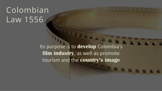 Colombian
Law 1556
Its purpose is to develop Colombia’s
film industry, as well as promote
tourism and the country’s image
 