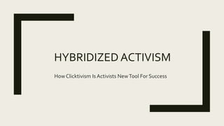 HYBRIDIZED ACTIVISM
How Clicktivism Is Activists NewTool For Success
 
