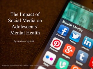 The Impact of
Social Media on
Adolescents’
Mental Health
By: Adrianna Nystedt
Image by: Jason Howie (flickr) Link: https://creativecommons.org/licenses/by/2.0/ (no changes made)
 