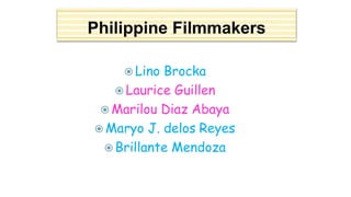 Philippine Filmmakers
 Lino Brocka
 Laurice Guillen
 Marilou Diaz Abaya
 Maryo J. delos Reyes
 Brillante Mendoza
 