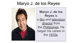 Maryo J. de los Reyes
Maryo J. de los
Reyes is
a film and television
director from
the Philippines. He
began his career in
the 1970s.
 