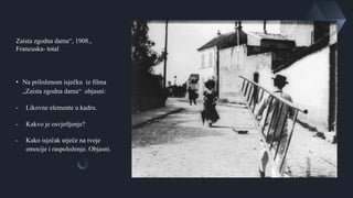 Zaista zgodna dama“, 1908.,
Francuska- total
• Na priloženom isječku iz filma
„Zaista zgodna dama“ objasni:
- Likovne elemente u kadru.
- Kakvo je osvjetljenje?
- Kako isječak utječe na tvoje
emocije i raspoloženje. Objasni.
 