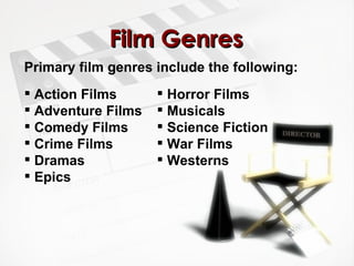 Film Genres Primary film genres include the following:   Action Films Adventure Films Comedy Films Crime Films Dramas Epics Horror Films Musicals  Science Fiction  War Films Westerns 
