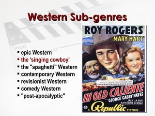 Western Sub-genres epic Western  the 'singing cowboy'  the "spaghetti" Western  contemporary Western  revisionist Western  comedy Western  "post-apocalyptic" 