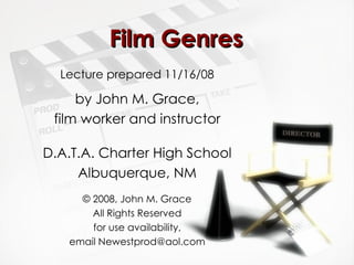 Film Genres Lecture prepared 11/16/08 by   John M. Grace, film worker and instructor D.A.T.A. Charter High School Albuquerque, NM © 2008, John M. Grace All Rights Reserved for use availability, email Newestprod@aol.com 