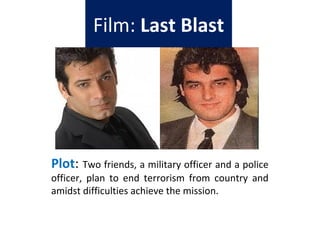 Film: Last Blast
Plot: Two friends, a military officer and a police
officer, plan to end terrorism from country and
amidst difficulties achieve the mission.
 