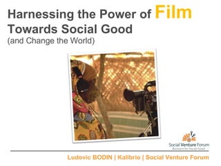Harnessing the Power of  Film Towards Social Good (and Change the World) Ludovic BODIN | Kalibrio | Social Venture Forum 