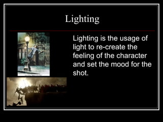 Lighting Lighting is the usage of light to re-create the feeling of the character and set the mood for the shot. 