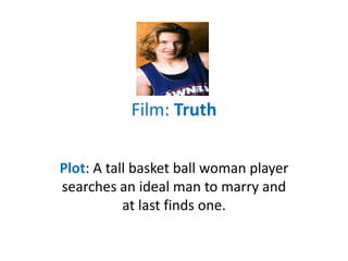 Film: Truth 
Plot: A tall basketball player searches an 
ideal man to marry and at last finds one. 
 