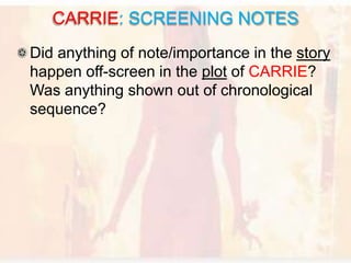 Did anything of note/importance in the story
happen off-screen in the plot of CARRIE?
Was anything shown out of chronological
sequence?
CARRIE: SCREENING NOTES
 