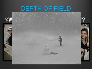 DEPTH OF FIELD
What is “DEPTH OF FIELD”?
DEPTH OF FIELD is the portion of the frame that
is IN FOCUS in the shot
SHALLOW DEPTH OF FIELD = a limited area
of the image is in focus
LARGE DEPTH OF FIELD/DEEP FOCUS = a
large area of the image appears to be in focus
 