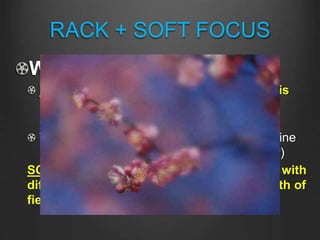 RACK + SOFT FOCUS
What is “RACK FOCUS”?
RACK FOCUS is when the depth of field is
used to direct/manipulate the viewer’s
attention
THE GRADUATE: 01:06:40 – 01:06:57 (Elaine
realizes Benjamin has slept with her mother)
SOFT FOCUS is when the image is blurred with
diffused lighting, filters, and a shallow depth of
field
 