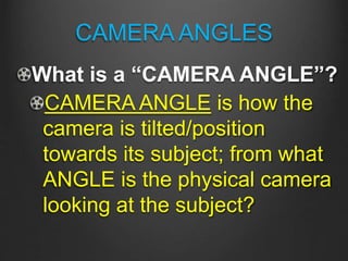 CAMERA ANGLES
What is a “CAMERA ANGLE”?
CAMERA ANGLE is how the
camera is tilted/position
towards its subject; from what
ANGLE is the physical camera
looking at the subject?
 