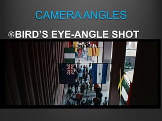 CAMERA ANGLES
BIRD’S EYE-ANGLE SHOT
Also known as an “AERIAL shot”;
the camera is positioned high
overhead – usually on a crane or
helicopter, or top of building –
and creates a sense of “godlike”
omniscience
 