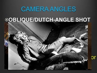 CAMERA ANGLES
OBLIQUE/DUTCH-ANGLE SHOT
The camera is tilted to one side
so that the horizon line is no
longer horizontal but skewed;
tends to create a sense of
disorientation, chaos, or
confusion for a character, shot, or
scene
 