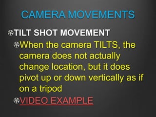 CAMERA MOVEMENTS
TILT SHOT MOVEMENT
When the camera TILTS, the
camera does not actually
change location, but it does
pivot up or down vertically as if
on a tripod
VIDEO EXAMPLE
 