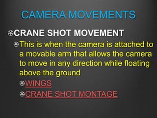 CAMERA MOVEMENTS
CRANE SHOT MOVEMENT
This is when the camera is attached to
a movable arm that allows the camera
to move in any direction while floating
above the ground
WINGS
CRANE SHOT MONTAGE
 