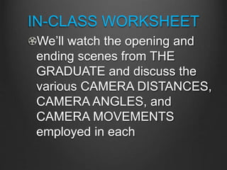 IN-CLASS WORKSHEET
We’ll watch the opening and
ending scenes from THE
GRADUATE and discuss the
various CAMERA DISTANCES,
CAMERA ANGLES, and
CAMERA MOVEMENTS
employed in each
 