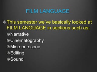 FILM LANGUAGE
This semester we’ve basically looked at
FILM LANGUAGE in sections such as;
Narrative
Cinematography
Mise-en-scène
Editing
Sound
 