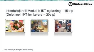Introduksjon til Modul 1: IKT og læring – 15 stp
(Delemne i IKT for lærere – 30stp)
Odd Eriksen | Avdeling for lærerutdanning
 
