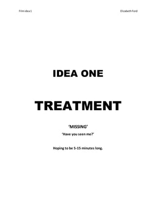 Filmidea1 ElizabethFord
IDEA ONE
TREATMENT
‘MISSING’
‘Have you seen me?’
Hoping to be 5-15 minutes long.
 
