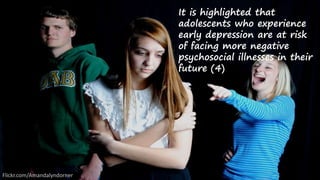 It is highlighted that
adolescents who experience
early depression are at risk
of facing more negative
psychosocial illnesses in their
future (4)
Flickr.com/Amandalyndorner
 