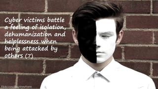 Cyber victims battle
a feeling of isolation,
dehumanization and
helplessness when
being attacked by
others (7)
Flickr.com/Courtneyfrann
 
