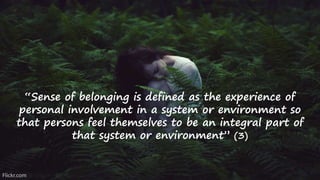 “Sense of belonging is defined as the experience of
personal involvement in a system or environment so
that persons feel themselves to be an integral part of
that system or environment” (3)
Flickr.com
 