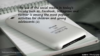 Flickr.com/ChuongLe[LeSy]
The use of the social media in today’s
society such as, Facebook, Instagram and
twitter is among the most popular
activities for children and young
adolescents (2)
 