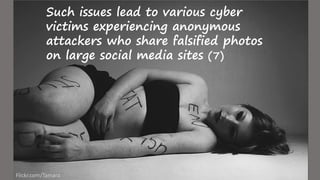 Such issues lead to various cyber
victims experiencing anonymous
attackers who share falsified photos
on large social media sites (7)
Flickr.com/Tamara
 