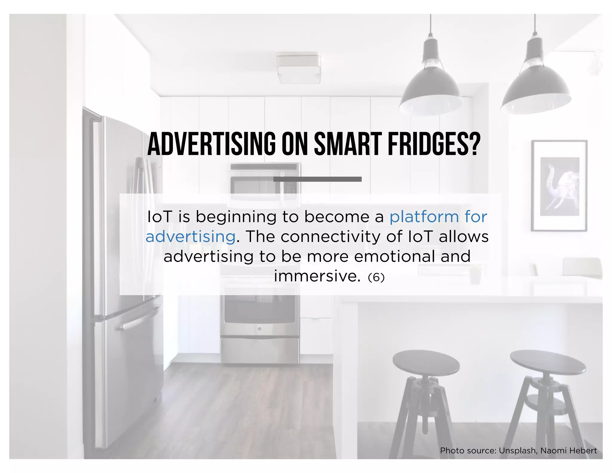 Advertising on smart fridges?
IoT is beginning to become a platform for
advertising. The connectivity of IoT allows
advertising to be more emotional and
immersive. (6)
Photo source: Unsplash, Naomi Hebert
 