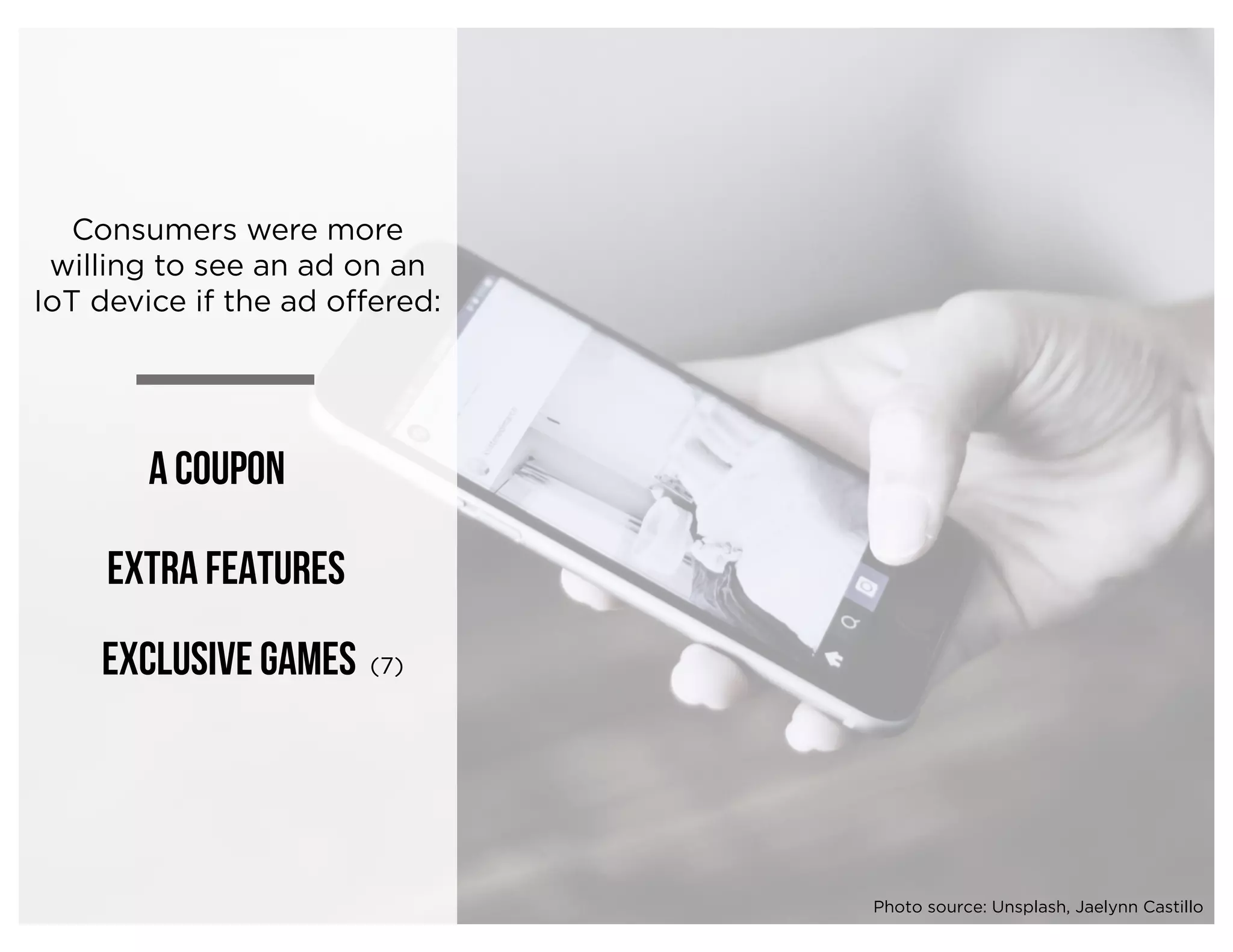 Consumers were more
willing to see an ad on an
IoT device if the ad offered:
A Coupon
Extra features
Exclusive games (7)
Photo source: Unsplash, Jaelynn Castillo
 