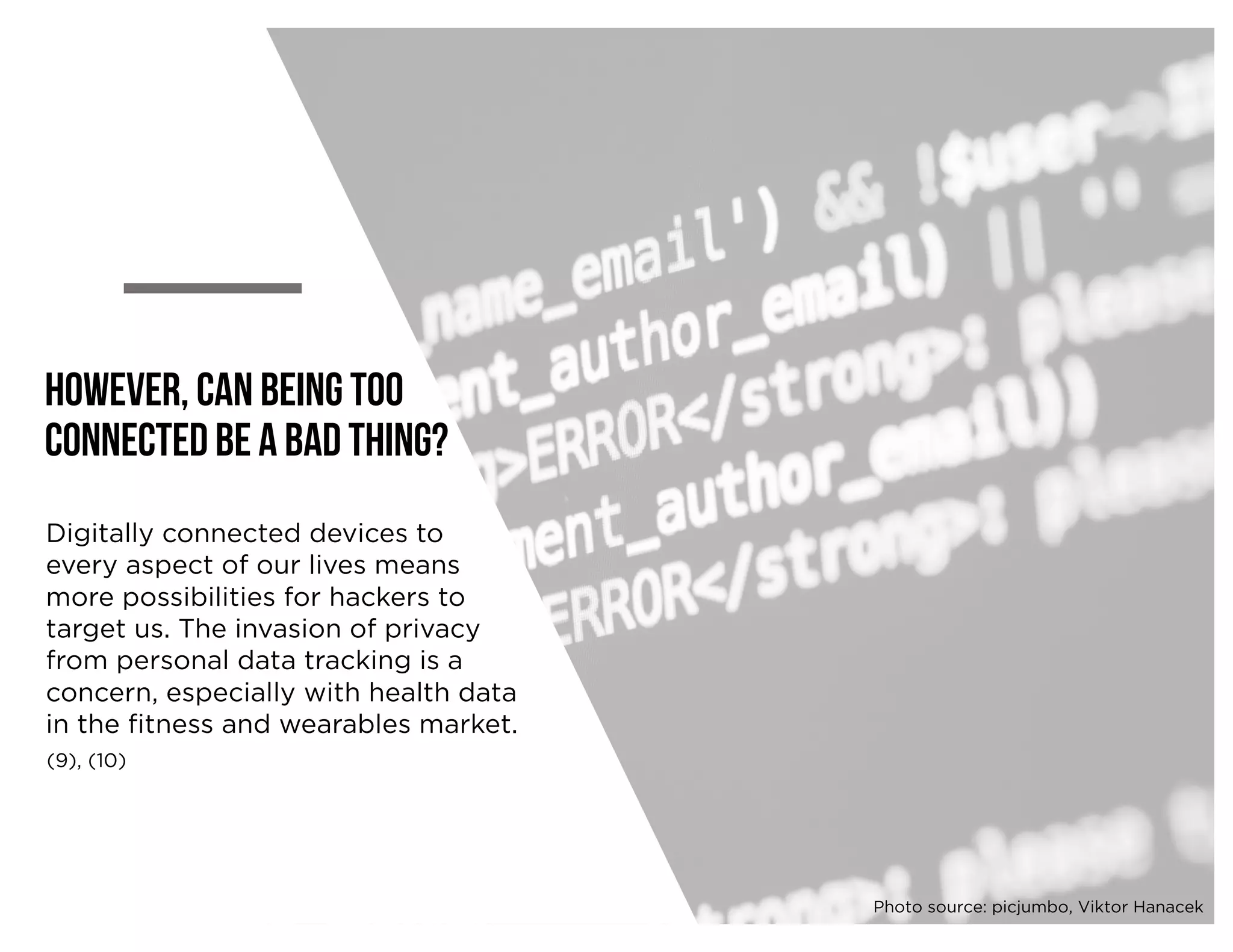 However, can being too
connected be a bad thing?
Digitally connected devices to
every aspect of our lives means
more possibilities for hackers to
target us. The invasion of privacy
from personal data tracking is a
concern, especially with health data
in the fitness and wearables market.
(9), (10)
Photo source: picjumbo, Viktor Hanacek
 