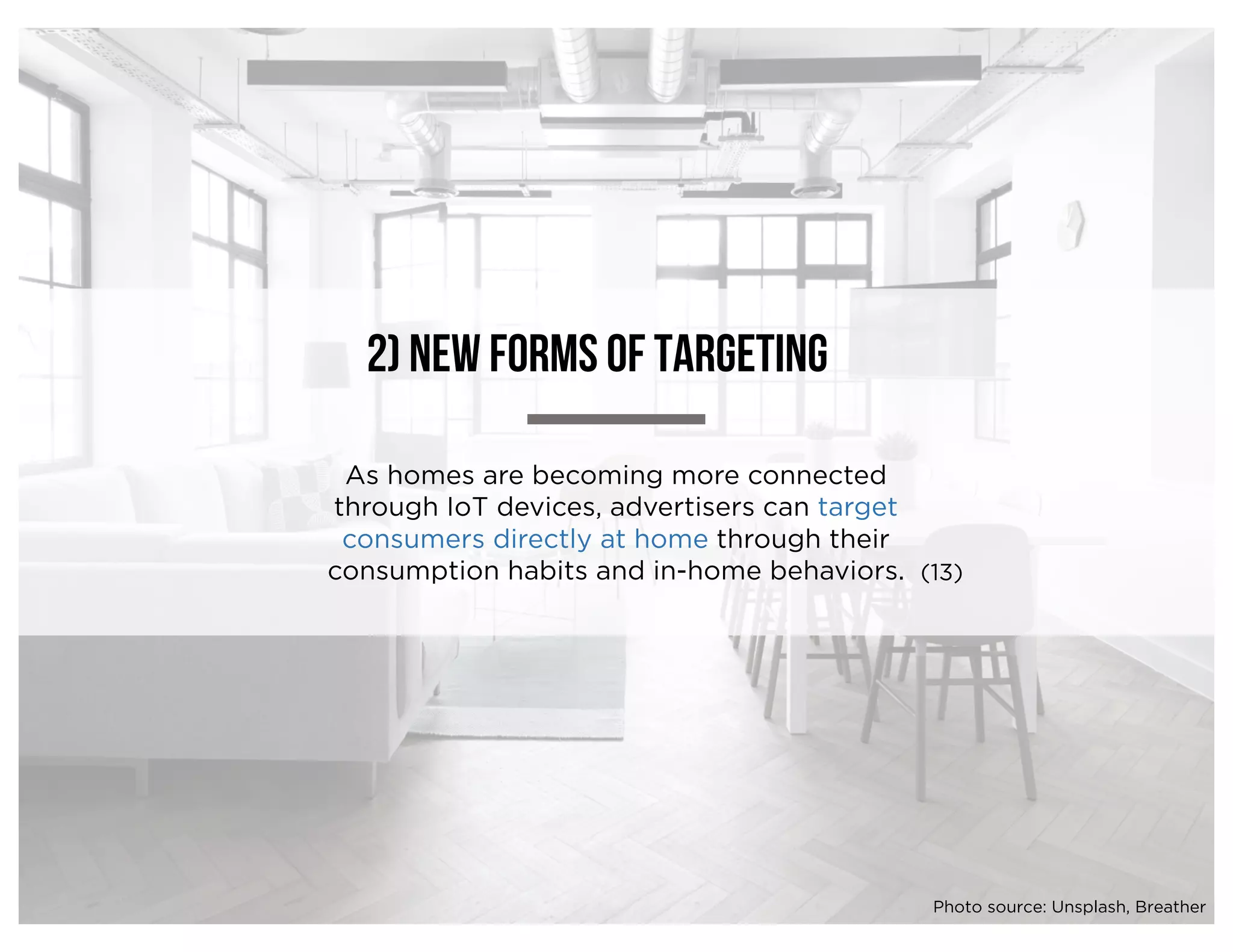 As homes are becoming more connected
through IoT devices, advertisers can target
consumers directly at home through their
consumption habits and in-home behaviors.
2) New forms of targeting
(13)
Photo source: Unsplash, Breather
 