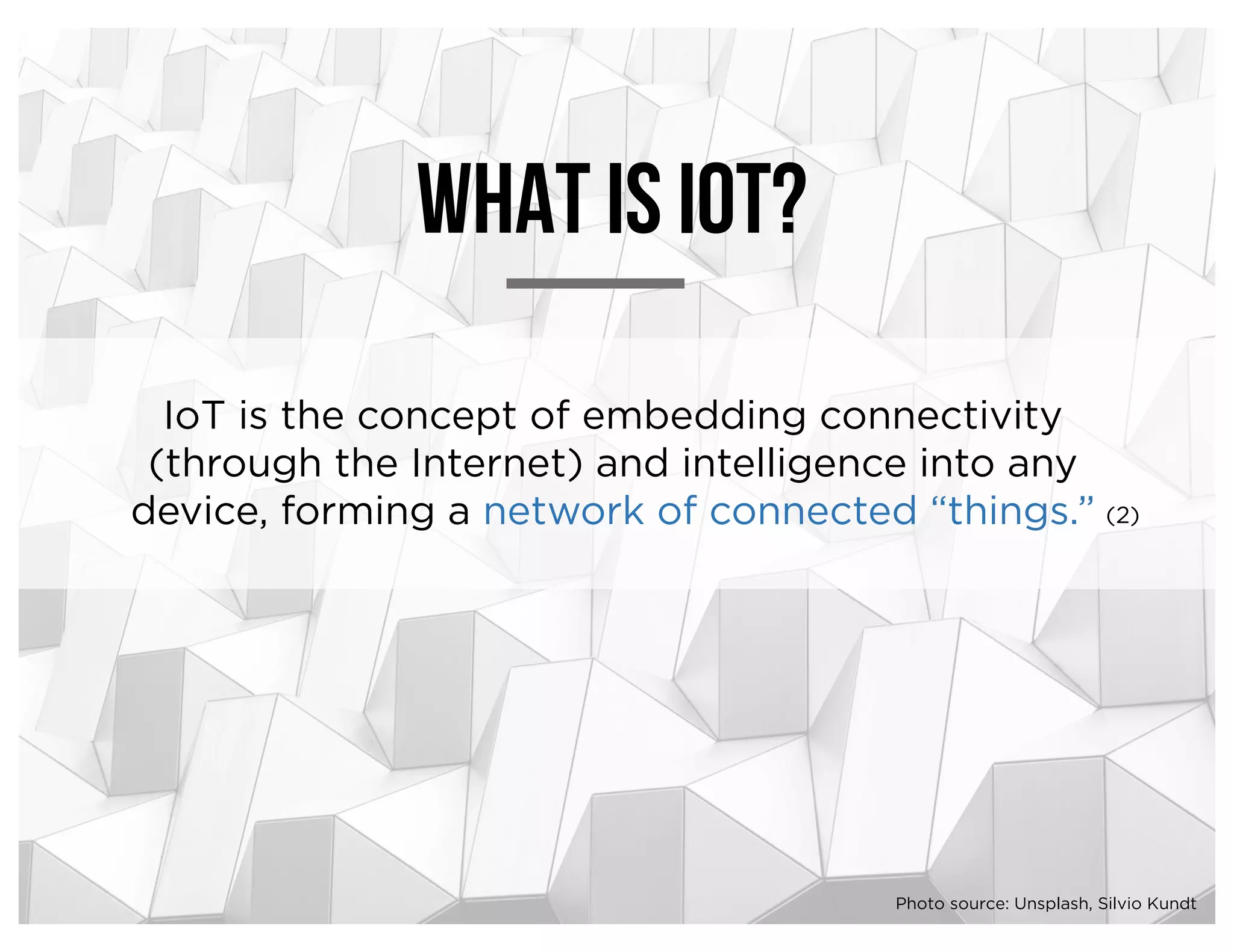 IoT is the concept of embedding connectivity
(through the Internet) and intelligence into any
device, forming a network of connected “things.”
What is iot?
(2)
Photo source: Unsplash, Silvio Kundt
 