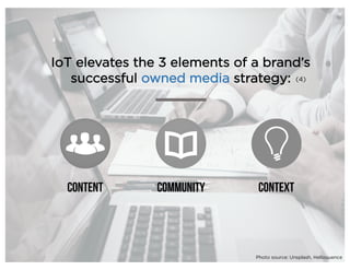 IoT elevates the 3 elements of a brand’s
successful owned media strategy:
Content COMMUNITY CONTEXT
(4)
Photo source: Unsp...